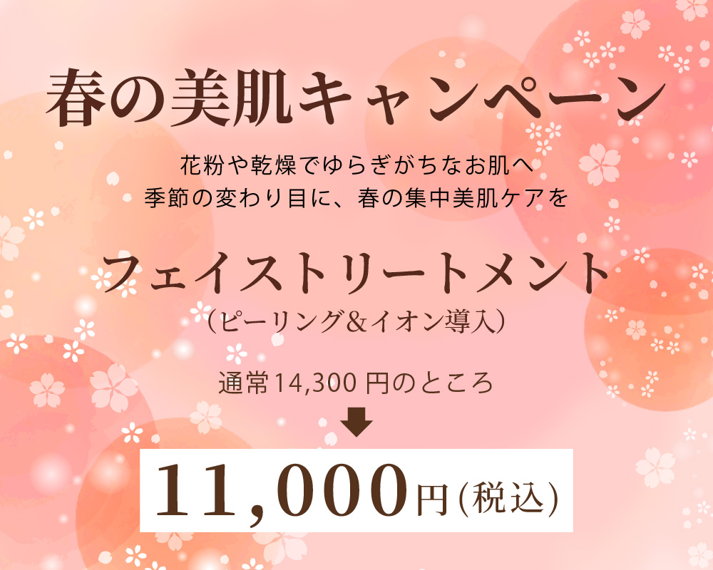 春の美肌キャンペーン 花粉や乾燥でゆらぎがちなお肌へ季節の変わり目に、春の集中美肌ケアを フェイストリートメント（ピーリング＆イオン導入） 通常14,300円のところ →11,000円（税込）
